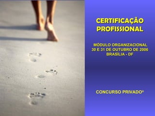   MÓDULO ORGANIZACIONAL 30 E 31 DE OUTUBRO DE 2006 BRASÍLIA - DF CONCURSO PRIVADO ® CERTIFICAÇÃO PROFISSIONAL 