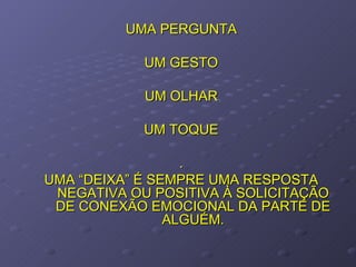 UMA PERGUNTA UM GESTO UM OLHAR UM TOQUE . UMA “DEIXA” É SEMPRE UMA RESPOSTA NEGATIVA OU POSITIVA À SOLICITAÇÃO DE CONEXÃO EMOCIONAL DA PARTE DE ALGUÉM. 