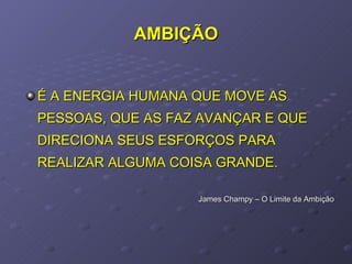 AMBIÇÃO É A ENERGIA HUMANA QUE MOVE AS PESSOAS, QUE AS FAZ AVANÇAR E QUE DIRECIONA SEUS ESFORÇOS PARA REALIZAR ALGUMA COISA GRANDE. James Champy – O Limite da Ambição 