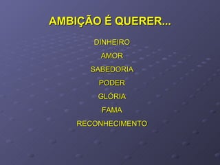 AMBIÇÃO É QUERER... DINHEIRO AMOR SABEDORIA PODER GLÓRIA FAMA RECONHECIMENTO 