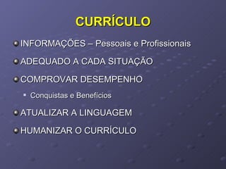 CURRÍCULO INFORMAÇÕES – Pessoais e Profissionais ADEQUADO A CADA SITUAÇÃO COMPROVAR DESEMPENHO Conquistas e Benefícios ATUALIZAR A LINGUAGEM HUMANIZAR O CURRÍCULO 