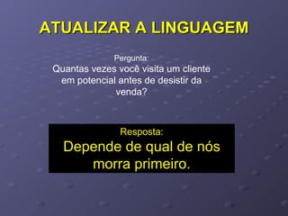 ATUALIZAR A LINGUAGEM Pergunta: Quantas vezes você visita um cliente em potencial antes de desistir da venda? Resposta: Depende de qual de nós morra primeiro. 