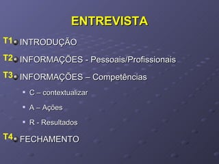 ENTREVISTA INTRODUÇÃO INFORMAÇÕES - Pessoais/Profissionais INFORMAÇÕES – Competências C – contextualizar A – Ações R - Resultados FECHAMENTO T4 T3 T2 T1 