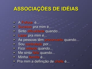 ASSOCIAÇÕES DE IDÉIAS A  Fofoca   é... Sucesso  pra mim é... Sinto  dificuldade  quando... Lazer  pra mim é... As pessoas têm  preconceito  quando... Sou  controlado  por... Fico  irritado  quando... Me sinto  feliz  quando... Minha  família  é... Pra mim a definição de  chefe  é... 