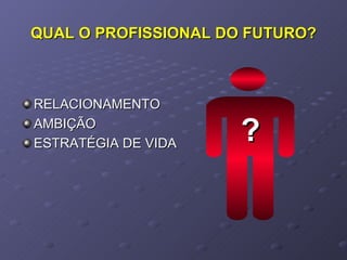 QUAL O PROFISSIONAL DO FUTURO? RELACIONAMENTO AMBIÇÃO ESTRATÉGIA DE VIDA ? 