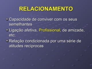 RELACIONAMENTO Capacidade de conviver com os seus semelhantes Ligação afetiva,  Profissional , de amizade, etc;  Relação condicionada por uma série de atitudes recíprocas 