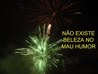 NÃO EXISTE BELEZA NO MAU HUMOR 