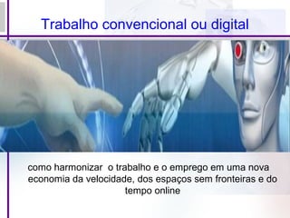 Trabalho convencional ou digital
como harmonizar o trabalho e o emprego em uma nova
economia da velocidade, dos espaços sem fronteiras e do
tempo online
 