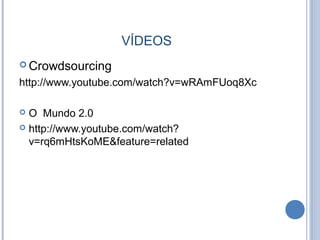 VÍDEOS
 Crowdsourcing
http://www.youtube.com/watch?v=wRAmFUoq8Xc
 O Mundo 2.0
 http://www.youtube.com/watch?
v=rq6mHtsKoME&feature=related
 