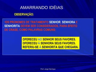 OBSERVAÇÃO: OS PRONOMES DE TRATAMENTO  SENHOR ,  SENHORA  E  SENHORITA  DEVEM SER CONSIDERADOS, PARA EFEITO DE CRASE, COMO PALAVRAS COMUNS: OFERECEU  AO  SENHOR SEUS FAVORES. OFERECEU  À  SENHORA SEUS FAVORES. REFERIU-SE  À  SENHORITA QUE CHEGARA. AMARRANDO IDÉIAS Prof. Jorge Henrique 