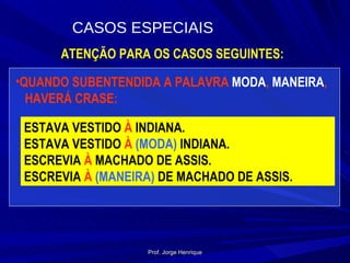 ATENÇÃO PARA OS CASOS SEGUINTES: QUANDO SUBENTENDIDA A PALAVRA  MODA ,  MANEIRA , HAVERÁ CRASE: ESTAVA VESTIDO  À  INDIANA. ESTAVA VESTIDO  À   (MODA)  INDIANA. ESCREVIA  À   MACHADO DE ASSIS. ESCREVIA  À   (MANEIRA)  DE MACHADO DE ASSIS. CASOS ESPECIAIS Prof. Jorge Henrique 