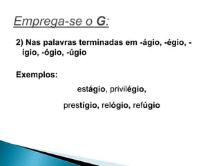 2) Nas palavras terminadas em -ágio, -égio, -
ígio, -ógio, -úgio
Exemplos:
estágio, privilégio,
prestígio, relógio, refúgio
 