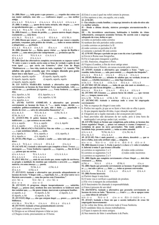 24. (BB) Dizer ....... toda gente o que pensava ....... respeito das coisas era
sua maior ambição, mas não ....... confessava sequer ....... sua melhor
amiga.
a) a, à, a, à b) à, à, a, a c) a, a, a, a d) a, à, à, à e) à, a, a, a
25. (BB) A amiga, ....... quem devia tanta atenção, não chegou ....... ouvir
os agradecimentos que ....... muito esperava.
a) a, a, a b) a, a, há c) à, à, há d) à, à, a e) à, a, a
26. (BB) Estarei ....... frente do prédio, ....... poucos metros daqui; chegue,
exatamente ....... uma hora.
a) à, há, à b) a, à, à c) à, a, à d) à, a, a e) à, há, a
27. (BB) Dizem que vencer ....... si mesmo é mais do que vencer o mundo;
portanto, vençamos, pela prática da virtude, ....... todos os nossos defeitos
e atingiremos ....... perfeição.
a) à, a, à b) a, a, à c) a, à, à d) a, a, a e) à, à, à
28. (BB) Quando for ....... Bahia, quero visitar ....... igreja do Bonfim e
assistir ....... uma missa para dar cumprimento ....... promessa que fiz.
a) a, a, à, à b) à, à, a, a c) a, à, a, à
d) à, a, a, à e) a, a, a, a
29. (BB) Qual das alternativas completa corretamente os espaços vazios?
"E entre o sono e o medo, ouviu como se fosse de verdade o apito de um
trem igual ....... que ouvia em Limoeiro." (José Lins do Rego)
"Habituara-se ....... boa vida, tendo de tudo, regalada." (J. Amado) "Os
adultos são gente crescida que vive sempre dizendo pra gente
fazer isso e não fazer ....... ." (M. Fernandes)
a) àquele, aquela, aquilo d) aquele, àquela, aquilo
b) àquele, àquela, àquilo e) aquele, aquela, aquilo
c) àquele, àquela, aquilo
30. (UF SANTA MARIA-RS) Assinale a alternativa que completa,
corretamente, as lacunas da frase inicial: Nesta oportunidade, volto .......
referir-me ....... problemas já expostos .......... Vossa Senhoria ....... alguns
dias.
a) à, àqueles, a, há d) à, àqueles, a, a
b) a, àqueles, a, há e) a, aqueles, à, há
c) a, aqueles, à, a
31. (FUND. SANTO ANDRÉ-SP) A alternativa que preenche
corretamente as lacunas da frase, é: "....... muito tempo, devido .......
condições político-econômicas do país, não é dado ....... população o
direito de viver ....... salvo de sobressaltos financeiros", é:
a) a, as, à, à b) à, às, à, a c) há, às, à, a
d) há, às, à, à e) à, as, à, a
32. (CEFET-PR) O pobre homem fica ....... meditar, ....... tarde,
indiferente ........ que acontece ao seu redor.
a) à, a, aquilo b) a, a, aquilo c) a, à, àquilo
d) à, à, aquilo e) à, à, àquilo
33. (FCL BRAGANÇA PAULISTA) Não me refiro ....... essa peça, mas
....... a que assistimos sábado ....... noite.
a) a, àquela, à b) a, aquela, a c) à, aquela, à
d) à, àquela, a e) à, àquela, à
34. (FUEL-PR) Fique ....... vontade e confie ....... mim tudo que tem .......
dizer.
a) a, a, à b) à, a, a c) à, a, à d) à, à ,à e) a, à, a
35. (ACAFE-SC) Assinale a alternativa que completa a frase: Trouxe .......
mensagem ....... Vossa Senhoria e aguardo ....... resposta, ..... fim de levar
....... pessoa que me enviou.
a) a, a, à, a, a b) a, à, a, à, a c) à, à, à, à, a
d) a, a, a, a, à e) à, a, a, a, a
36. (PUC-RS) Foi ....... mais de um século que, numa região de escritores,
se propôs a maldição do cientista que reduziria o arco-íris ....... simples
matéria: era uma ameaça ....... poesia.
a) a, a, à b) há, à, a c) há, à, à
d) a, a, a e) há, a, à
37. (FUVEST) Assinale a alternativa que preenche adequadamente as
lacunas do texto: "Chegar cedo ..... repartição. Lá ..... de estar outra vez o
Horácio conversando ..... uma das portas com Clementino."
a) à - há - a b) à - há – à c) a - há - a
d) à - a - a e) a - a - à
38. (FUVEST) O progresso chegou inesperadamente ....... subúrbio.
Daqui ....... poucos anos, nenhum dos seus moradores se lembrará mais
das casinhas que, ....... tão pouco tempo, marcavam a paisagem familiar.
a) aquele, a ,a b) àquele, à, há c) àquele, à, à
d) àquele, a, há e) aquele, à, há
39. (FUVEST) Diga ....... elas que estejam daqui ....... pouco ....... porta da
biblioteca.
a) à, há, a b) a, há, a c) a, a, a d) à, a, a e) a, a, à
40. (FUVEST) Assinale a frase gramaticalmente correta:
a) O papa caminhava a passo firme.
b) Dirigiu-se ao tribunal disposto à falar ao juiz.
c) Chegou à noite, precisamente as 10 horas.
d) Esta é a casa à qual me referi ontem às pressas.
e) Ora aspirava a isto, ora aquilo, ora a nada.
41. (UM-SP)
I - Em relação a renda familiar, o emprego intensivo de mão-de-obra não
é a melhor solução.
II - Desde a última década, sinistros presságios atormentavam-lhe a
mente.
III - Os investidores americanos, habituados à lentidão do ritmo
inflacionário, conseguem acumular fortuna. De acordo com o emprego
adequado da crase, deduz-se que:
a) todos os períodos estão corretos
b) nenhum dos três períodos estão corretos
c) estão corretos os períodos I e II
d) estão corretos os períodos II e III
e) somente o período III está correto
42. (UM-SP) Marque o período em que o uso da crase é permitido:
a) Enviei à Roma suas fotografias.
b) Foi à Lapa para inaugurar a gráfica.
c) Alô, franceses, chegamos à Paris.
d) Viajou à Londres, a fim de rever antigo amor.
e) Referimo-nos à Niterói, em nossa excursão pelo interior.
43. (FESP) Assinale a alternativa que completa a frase: "Após .......
reunião, todos foram ....... sala, para assistir ....... chegada dos hóspedes".
a) a, à, a b) à, à, à c) a, à, à d) à, a, a e) a, a, a
44. (FESP) Refiro-me ....... atitudes de adultos que, na verdade, levam as
moças ....... rebeldia insensata e ....... uma fuga insensata.
a) às, à, à b) as, à, à c) às, à, a d) à, a, a e) à, a, à
45. (FCMSC-SP) Dê ciência ....... todos de que não mais se atenderá .......
pedidos que não forem dirigidos ....... diretoria.
a) a, a, a b) a, à, a c) a, a, à d) à, à, a e) à, a, à
46. (FCMSC-SP) Estamos ....... poucas horas da cidade ....... que vieram
ter, ....... tempos, nossos avós.
a) a, a, há b) há, a, a c) há, à, há d) à, a, a e) a, à, há
47. (FCMSC-SP) Assinale a sentença onde a crase foi empregada
corretamente:
a. Não se esqueça de chegar à casa cedo.
b. Prefira isto aquilo, já que ao se fazer o bem não se olha à quem.
c. Já que pagaste àquelas dívidas, à que situação aspiras?
d. Chegaram até a região marcada e daí avançaram até à praia.
e. Suas previsões não deixaram de ter razão, pois à uma hora da
madrugada é um perigo andar à pé, sozinho.
48. (UF-PR) Quais as formas que completam, pela ordem, as lacunas das
frases seguintes? Daqui ..... pouco vai começar o exame; Compareci .....
cerimônia de posse do novo governador; Não tendo podido ir .....
faculdade hoje, prometo assistir ..... todas as aulas amanhã.
a) à, a, a, à b) há, na, à, a c) a, há, na, à
d) a, na, à, à e) a, à, à, a
49. (ETF-SP) Não é mais possível, ..... esta altura, descobrir ..... que se
deve a falha, nem cabe atribuir culpa ..... ninguém.
a) a - a - a b) a - à - a c) à - à - a d) à - à - à e) à - a - à
50. (BB) Quanto à crase: 1. Feche à porta 2. à chave e 3. volte à trabalhar
4. Informe à todas 5. que iremos à Brasília
a) corretos os segmentos 1 e 2 d) todos estão corretos
b) corretos os segmentos 3 e 4 e) todos estão incorretos
c) corretos os segmentos 2 e 5
51. (BB) Opção que completa corretamente a frase: Daqui ....... dois dias
retornarei ....... Belém.
a) há, a b) à, à c) à, a d) há, à e) a, a
52. (BB) Opção que preenche corretamente as lacunas: O gerente dirigiu-
se ....... sua sala e pôs-se ....... falar ....... todas as pessoas convocadas.
a) à, à, à b) a, à, à c) à, a, a d) a, a, à e) à, a, à
53. (BB) Forma incorreta:
a) Partirei daqui à uma hora.
b) O teste visa à verificar a qualidade do produto.
c) Ele vive à margem da comunidade.
d) O funcionário foi chamado à responsabilidade.
e) Estou à procura de um ideal.
54. (BANESPA) Assinale a alternativa que preenche corretamente as
lacunas do texto ao lado: "Recorreu ....... irmã e ....... ela se apegou como
....... uma tábua de salvação."
a) à - à - a b) à - a - à c) a - a - a d) à - à - à e) à - a - a
55. (ESAF) Assinale a frase em que o acento indicativo de crase foi
empregado incorretamente:
a) Ao voltar das férias, devolverei tudo à Vossa Senhoria.
b) O candidato falou às classes trabalhadoras.
c) Fiquei à espera de meus amigos.
d) Sua maneira de falar é semelhante à de Paulo.
 