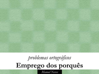 problemas ortográficos
Emprego dos porquês
         Manoel Neves
 