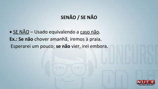SENÃO / SE NÃO
 
• SE NÃO – Usado equivalendo a caso não. 
Ex.: Se não chover amanhã, iremos à praia.
 Esperarei um pouco; se não vier, irei embora.
 
 
 