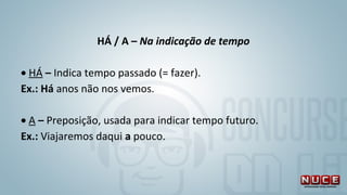 HÁ / A – Na indicação de tempo
• HÁ – Indica tempo passado (= fazer). 
Ex.: Há anos não nos vemos.
 
• A – Preposição, usada para indicar tempo futuro. 
Ex.: Viajaremos daqui a pouco. 
 