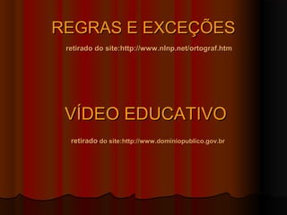 REGRAS E EXCEÇÕES
 retirado do site:http://www.nlnp.net/ortograf.htm




 VÍDEO EDUCATIVO
  retirado do site:http://www.dominiopublico.gov.br
 