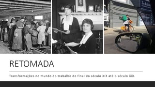 RETOMADA
Transformações no mundo do trabalho do final do século XIX até o século XXI.
 