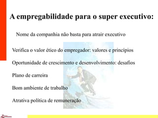13
A empregabilidade para o super executivo:
Verifica o valor ético do empregador: valores e princípios
Oportunidade de crescimento e desenvolvimento: desafios
Plano de carreira
Bom ambiente de trabalho
Atrativa política de remuneração
Nome da companhia não basta para atrair executivo
 