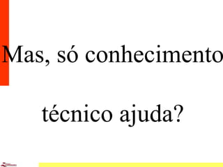 9
Mas, só conhecimento
técnico ajuda?
 