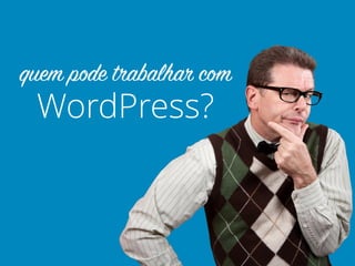 WordPress?
quem pode trabalhar com
 