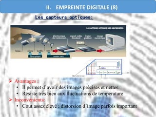 Les capteurs optiques:
 Avantages :
• Il permet d’avoir des images précises et nettes.
• Résiste très bien aux fluctuations de température
 Inconvénients:
• Cout assez élevé ; distorsion d’image parfois important
II. EMPREINTE DIGITALE (8)
 