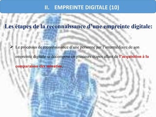  Le processus de reconnaissance d’une personne par l’intermédiaire de son
empreinte digitale se décompose en plusieurs étapes allant de l’acquisition à la
comparaison des minuties,
Les étapes de la reconnaissance d’une empreinte digitale:
II. EMPREINTE DIGITALE (10)
 
