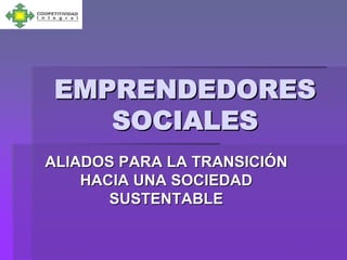 EMPRENDEDORES
   SOCIALES
ALIADOS PARA LA TRANSICIÓN
    HACIA UNA SOCIEDAD
       SUSTENTABLE
 