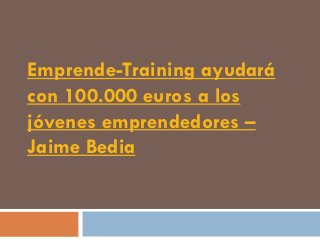 Emprende-Training ayudará
con 100.000 euros a los
jóvenes emprendedores –
Jaime Bedia
 