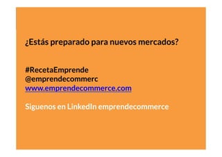 #RecetaEmprende
	
  
¿Estás preparado para nuevos mercados?
#RecetaEmprende
@emprendecommerc
www.emprendecommerce.com
Siguenos en LinkedIn emprendecommerce

 