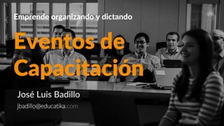 Eventos de
Capacitación
Emprende organizando y dictando
José Luis Badillo
jbadillo@educatika.com
 