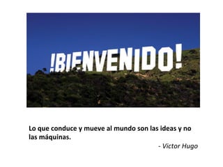 Lo	
  que	
  conduce	
  y	
  mueve	
  al	
  mundo	
  son	
  las	
  ideas	
  y	
  no	
  
las	
  máquinas.	
  
                                                               -­‐	
  Victor	
  Hugo	
  
 