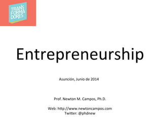 Entrepreneurship	
  
Prof.	
  Newton	
  M.	
  Campos,	
  Ph.D.	
  
	
  
Web:	
  h;p://www.newtoncampos.com	
  
Twi;er:	
  @phdnew	
  
Asunción,	
  Junio	
  de	
  2014	
  
 