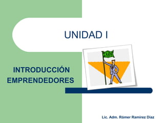 UNIDAD I
INTRODUCCIÓN
EMPRENDEDORES
Lic. Adm. Rómer Ramírez Díaz
 