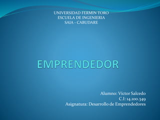 Alumno: Víctor Salcedo
C.I: 14.100.349
Asignatura: Desarrollo de Emprendedores
UNIVERSIDAD FERMIN TORO
ESCUELA DE INGENIERIA
SAIA - CABUDARE
 