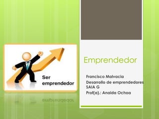 Emprendedor
Francisco Malvacia
Desarrollo de emprendedores
SAIA G
Prof(a).: Anaida Ochoa
 