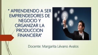 “ APRENDIENDO A SER
EMPRENDEDORES DE
NEGOCIO Y
ORGANIZAR LA
PRODUCCION
FINANCIERA”
Docente: Margarita Lévano Avalos
 