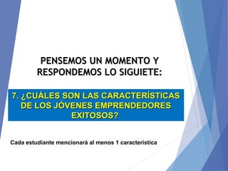PENSEMOS UN MOMENTO YPENSEMOS UN MOMENTO Y
RESPONDEMOS LO SIGUIETE:RESPONDEMOS LO SIGUIETE:
7. ¿CUÁLES SON LAS CARACTERÍSTICAS7. ¿CUÁLES SON LAS CARACTERÍSTICAS
DE LOS JÓVENES EMPRENDEDORESDE LOS JÓVENES EMPRENDEDORES
EXITOSOS?EXITOSOS?
Cada estudiante mencionará al menos 1 característica
 