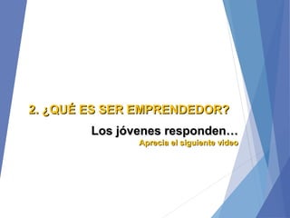 2. ¿QUÉ ES SER EMPRENDEDOR?2. ¿QUÉ ES SER EMPRENDEDOR?
Los jóvenes responden…Los jóvenes responden…
Aprecia el siguiente videoAprecia el siguiente video
 