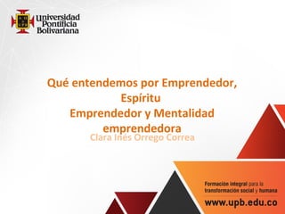 Qué entendemos por Emprendedor,
           Espíritu
   Emprendedor y Mentalidad
         emprendedora
       Clara Inés Orrego Correa
 