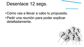 Desenlace 12 segs.
•Cómo vas a llevar a cabo tu propuesta.
•Pedir una reunión para poder explicar
detalladamente.
 