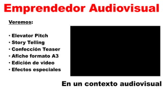 Emprendedor Audiovisual
Veremos:
• Elevator Pitch
• Story Telling
• Confección Teaser
• Afiche formato A3
• Edición de video
• Efectos especiales
En un contexto audiovisual
 
