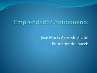 Jose Maria Acevedo álzate 
Fundador de: haceb 
 