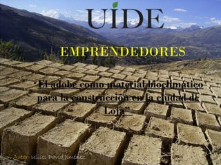 EMPRENDEDORES
“El adobe como material bioclimático
para la construcción en la ciudad de
Loja”
Autor: Ulises David Jiménez G
 