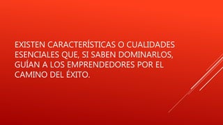 EXISTEN CARACTERÍSTICAS O CUALIDADES
ESENCIALES QUE, SI SABEN DOMINARLOS,
GUÍAN A LOS EMPRENDEDORES POR EL
CAMINO DEL ÉXITO.
 