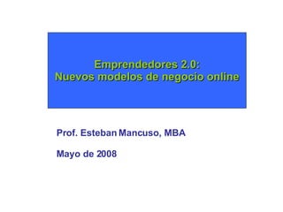 Emprendedores 2.0: Nuevos modelos de negocio online Prof. Esteban Mancuso, MBA Mayo de 2008 