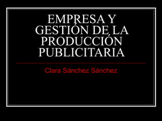 EMPRESA Y GESTIÓN DE LA PRODUCCIÓN PUBLICITARIA Clara Sánchez Sánchez 