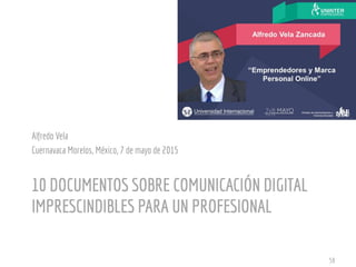 10 DOCUMENTOS SOBRE COMUNICACIÓN DIGITAL
IMPRESCINDIBLES PARA UN PROFESIONAL
Alfredo Vela
Cuernavaca Morelos, México, 7 de...