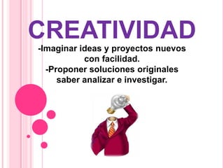 CREATIVIDAD
-Imaginar ideas y proyectos nuevos
           con facilidad.
  -Proponer soluciones originales
     saber analizar e investigar.
 