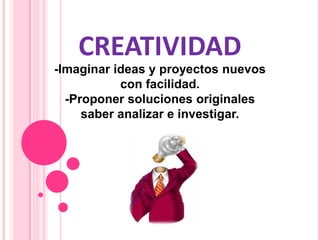 CREATIVIDAD
-Imaginar ideas y proyectos nuevos
           con facilidad.
  -Proponer soluciones originales
     saber analizar e investigar.
 